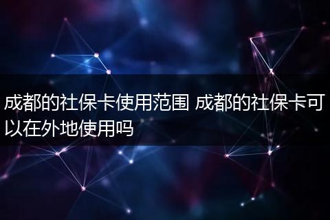 成都的社保卡使用范围 成都的社保卡可以在外地使用吗