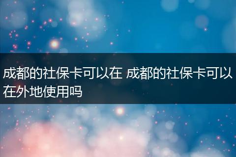 成都的社保卡可以在 成都的社保卡可以在外地使用吗