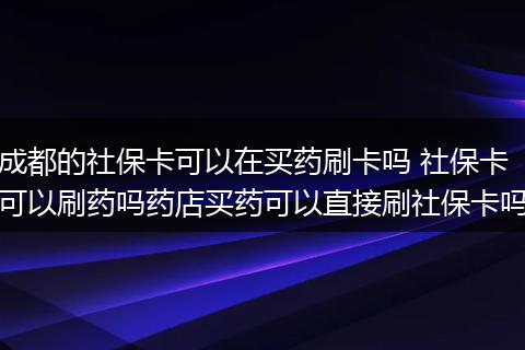 成都的社保卡可以在买药刷卡吗 社保卡可以刷药吗药店买药可以直接刷社保卡吗