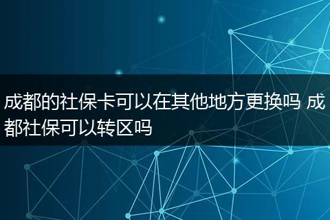 成都的社保卡可以在其他地方更换吗 成都社保可以转区吗
