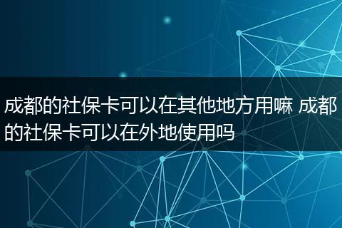 成都的社保卡可以在其他地方用嘛 成都的社保卡可以在外地使用吗
