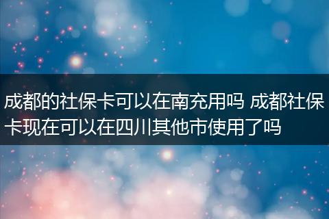 成都的社保卡可以在南充用吗 成都社保卡现在可以在四川其他市使用了吗