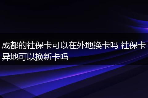 成都的社保卡可以在外地换卡吗 社保卡异地可以换新卡吗