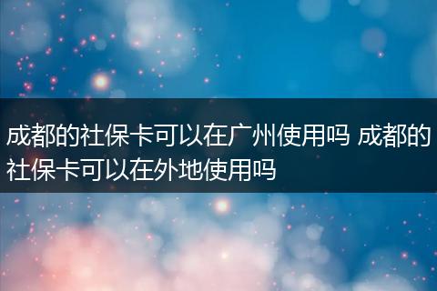成都的社保卡可以在广州使用吗 成都的社保卡可以在外地使用吗