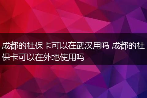 成都的社保卡可以在武汉用吗 成都的社保卡可以在外地使用吗