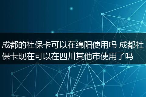 成都的社保卡可以在绵阳使用吗 成都社保卡现在可以在四川其他市使用了吗