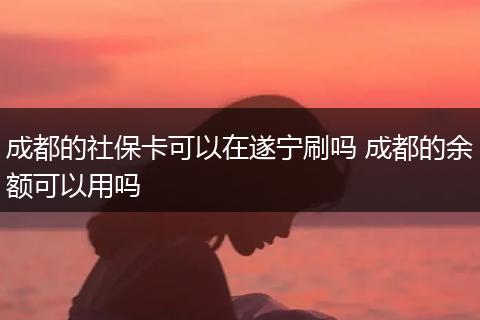成都的社保卡可以在遂宁刷吗 成都的余额可以用吗