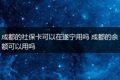 成都的社保卡可以在遂宁用吗 成都的余额可以用吗