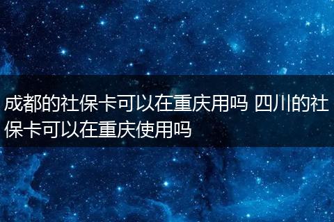 成都的社保卡可以在重庆用吗 四川的社保卡可以在重庆使用吗