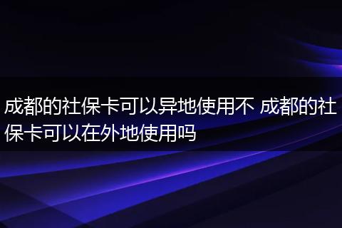 成都的社保卡可以异地使用不 成都的社保卡可以在外地使用吗