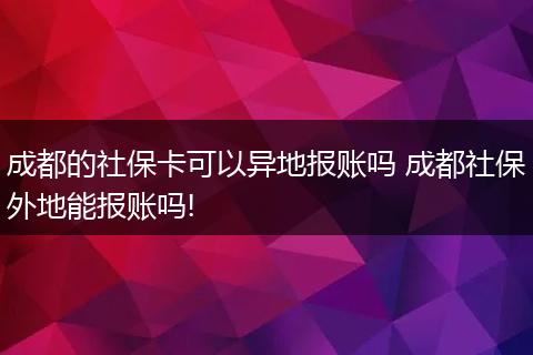 成都的社保卡可以异地报账吗 成都社保外地能报账吗!