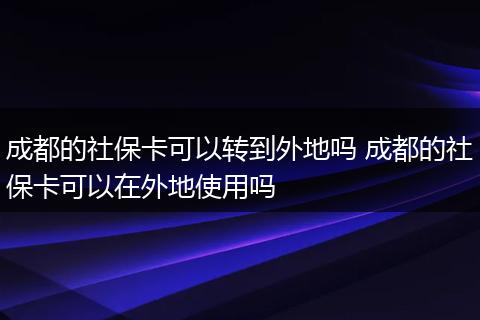 成都的社保卡可以转到外地吗 成都的社保卡可以在外地使用吗