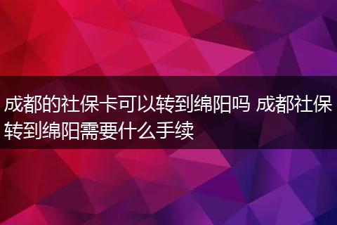 成都的社保卡可以转到绵阳吗 成都社保转到绵阳需要什么手续