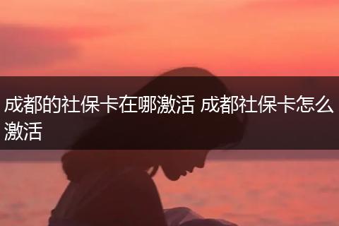 成都的社保卡在哪激活 成都社保卡怎么激活