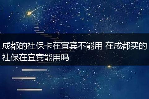 成都的社保卡在宜宾不能用 在成都买的社保在宜宾能用吗