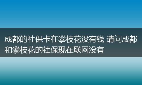 成都的社保卡在攀枝花没有钱 请问成都和攀枝花的社保现在联网没有