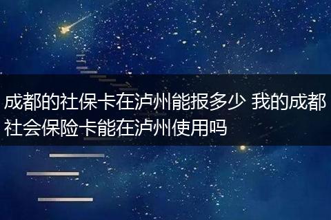 成都的社保卡在泸州能报多少 我的成都社会保险卡能在泸州使用吗
