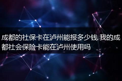 成都的社保卡在泸州能报多少钱 我的成都社会保险卡能在泸州使用吗