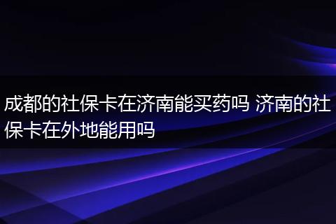 成都的社保卡在济南能买药吗 济南的社保卡在外地能用吗