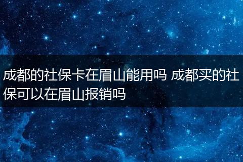 成都的社保卡在眉山能用吗 成都买的社保可以在眉山报销吗