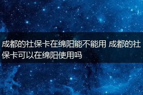 成都的社保卡在绵阳能不能用 成都的社保卡可以在绵阳使用吗