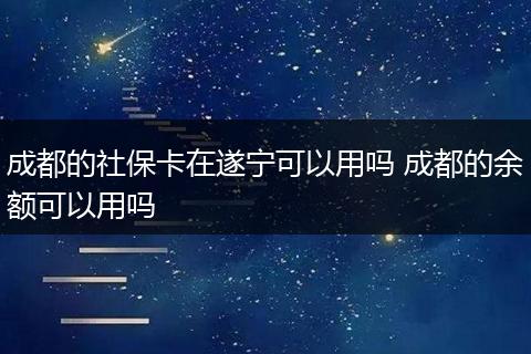 成都的社保卡在遂宁可以用吗 成都的余额可以用吗