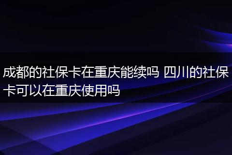 成都的社保卡在重庆能续吗 四川的社保卡可以在重庆使用吗