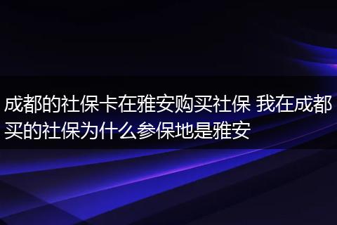 成都的社保卡在雅安购买社保 我在成都买的社保为什么参保地是雅安