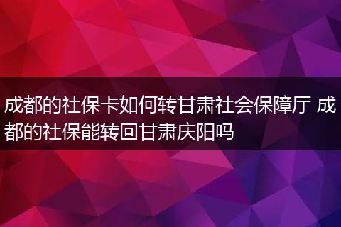 成都的社保卡如何转甘肃社会保障厅 成都的社保能转回甘肃庆阳吗