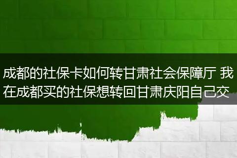 成都的社保卡如何转甘肃社会保障厅 我在成都买的社保想转回甘肃庆阳自己交