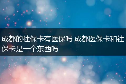 成都的社保卡有医保吗 成都医保卡和社保卡是一个东西吗