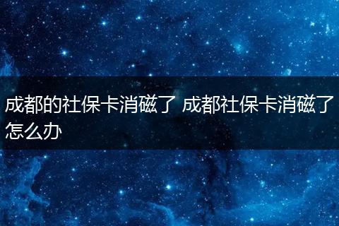 成都的社保卡消磁了 成都社保卡消磁了怎么办