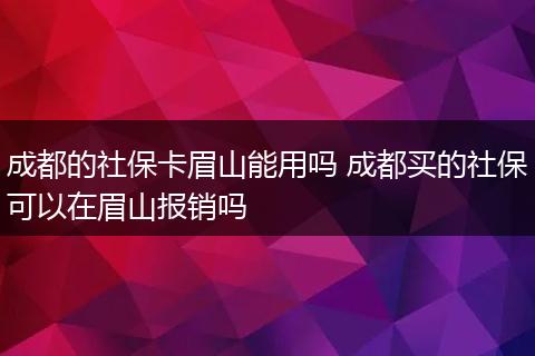 成都的社保卡眉山能用吗 成都买的社保可以在眉山报销吗
