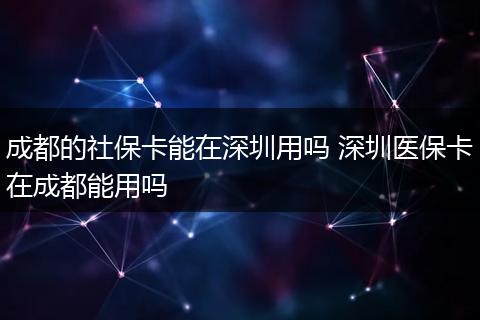 成都的社保卡能在深圳用吗 深圳医保卡在成都能用吗