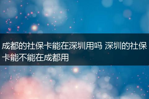 成都的社保卡能在深圳用吗 深圳的社保卡能不能在成都用
