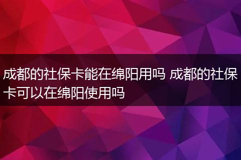 成都的社保卡能在绵阳用吗 成都的社保卡可以在绵阳使用吗