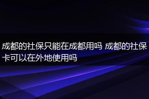 成都的社保只能在成都用吗 成都的社保卡可以在外地使用吗