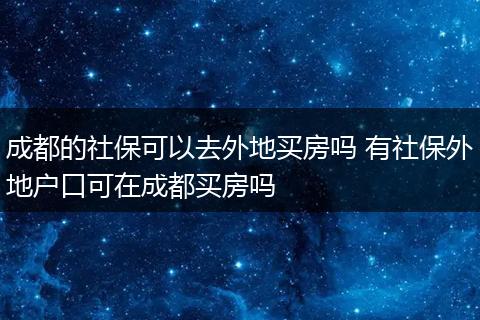 成都的社保可以去外地买房吗 有社保外地户口可在成都买房吗