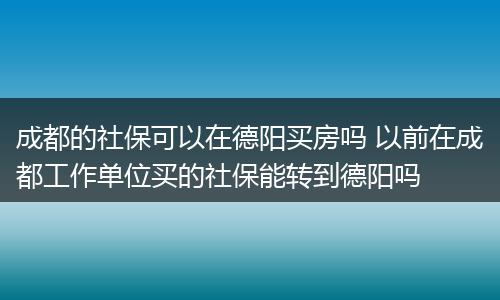 成都的社保可以在德阳买房吗 以前在成都工作单位买的社保能转到德阳吗