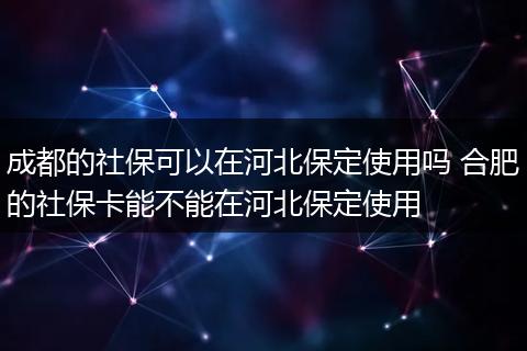 成都的社保可以在河北保定使用吗 合肥的社保卡能不能在河北保定使用