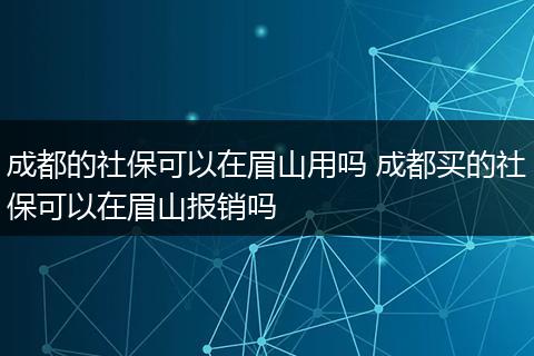 成都的社保可以在眉山用吗 成都买的社保可以在眉山报销吗