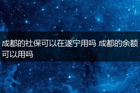 成都的社保可以在遂宁用吗 成都的余额可以用吗