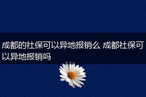 成都的社保可以异地报销么 成都社保可以异地报销吗