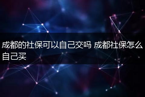 成都的社保可以自己交吗 成都社保怎么自己买