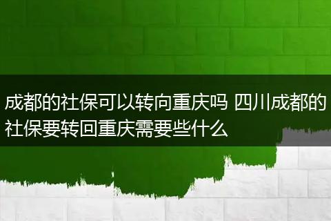 成都的社保可以转向重庆吗 四川成都的社保要转回重庆需要些什么