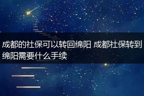 成都的社保可以转回绵阳 成都社保转到绵阳需要什么手续
