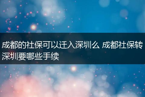 成都的社保可以迁入深圳么 成都社保转深圳要哪些手续