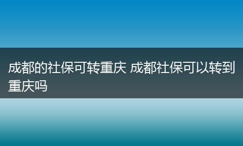 成都的社保可转重庆 成都社保可以转到重庆吗