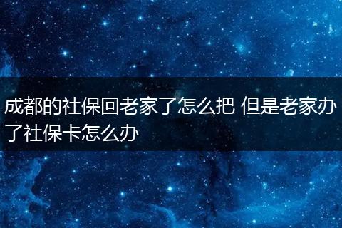 成都的社保回老家了怎么把 但是老家办了社保卡怎么办