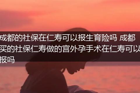 成都的社保在仁寿可以报生育险吗 成都买的社保仁寿做的宫外孕手术在仁寿可以报吗